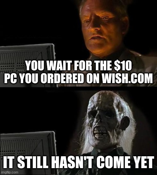 I'll Just Wait Here Meme | YOU WAIT FOR THE $10 PC YOU ORDERED ON WISH.COM; IT STILL HASN'T COME YET | image tagged in memes,i'll just wait here | made w/ Imgflip meme maker