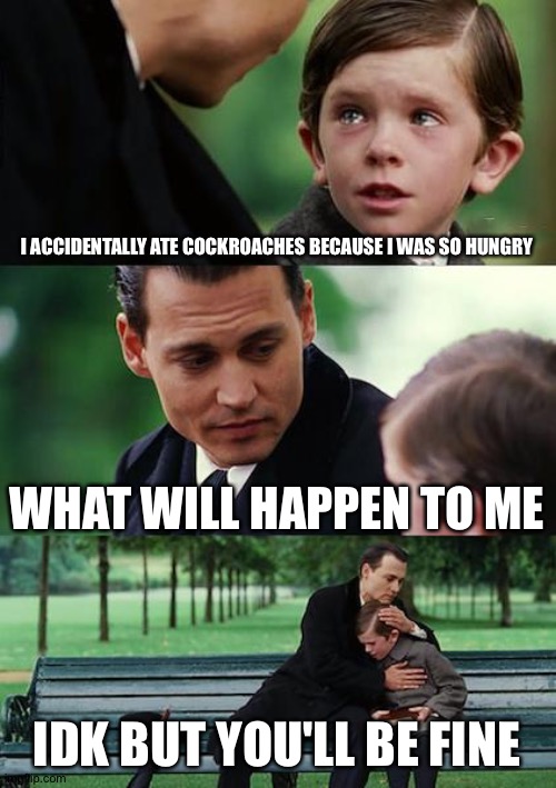 Finding Neverland | I ACCIDENTALLY ATE COCKROACHES BECAUSE I WAS SO HUNGRY; WHAT WILL HAPPEN TO ME; IDK BUT YOU'LL BE FINE | image tagged in memes,finding neverland | made w/ Imgflip meme maker