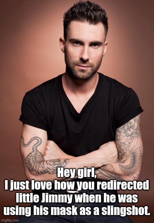 Adam Levine | Hey girl,
I just love how you redirected little Jimmy when he was using his mask as a slingshot. | image tagged in adam levine | made w/ Imgflip meme maker