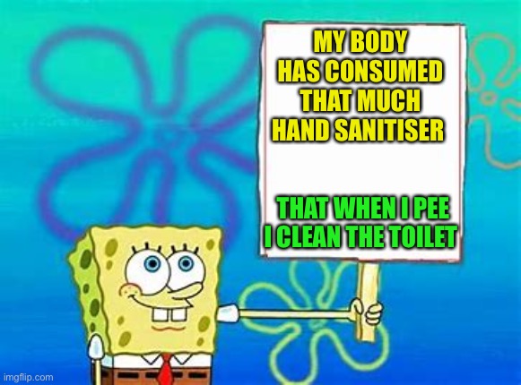 COVID has now reached the point of toilet humour. |  MY BODY HAS CONSUMED THAT MUCH HAND SANITISER; THAT WHEN I PEE I CLEAN THE TOILET | image tagged in spongebob sign,covid19,hand sanitizer,2020 sucks,toilet humor | made w/ Imgflip meme maker