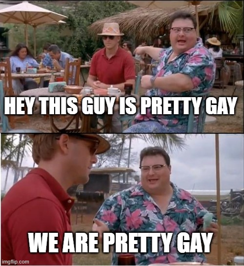 pretty gay... | HEY THIS GUY IS PRETTY GAY; WE ARE PRETTY GAY | image tagged in memes,see nobody cares | made w/ Imgflip meme maker