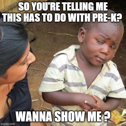 Third World Skeptical Kid | SO YOU'RE TELLING ME THIS HAS TO DO WITH PRE-K? WANNA SHOW ME ? | image tagged in memes,third world skeptical kid | made w/ Imgflip meme maker