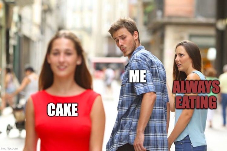 Distracted Boyfriend Meme | ME; ALWAYS EATING; CAKE | image tagged in memes,distracted boyfriend | made w/ Imgflip meme maker