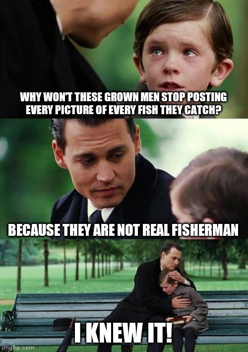Finding Neverland Meme | WHY WON'T THESE GROWN MEN STOP POSTING EVERY PICTURE OF EVERY FISH THEY CATCH? BECAUSE THEY ARE NOT REAL FISHERMAN; I KNEW IT! | image tagged in memes,finding neverland | made w/ Imgflip meme maker