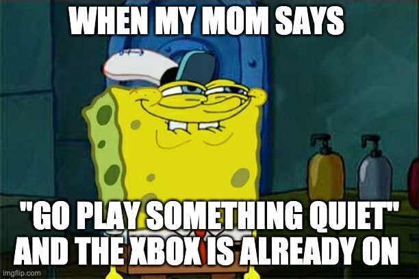 roberts xbox meme | WHEN MY MOM SAYS; ''GO PLAY SOMETHING QUIET'' AND THE XBOX IS ALREADY ON | image tagged in memes,don't you squidward | made w/ Imgflip meme maker