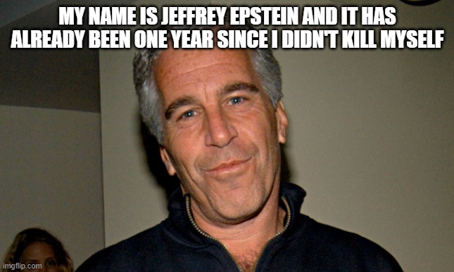 Epstein One Year | MY NAME IS JEFFREY EPSTEIN AND IT HAS ALREADY BEEN ONE YEAR SINCE I DIDN'T KILL MYSELF | image tagged in jeffrey epstein,murder,pedophiles,death | made w/ Imgflip meme maker