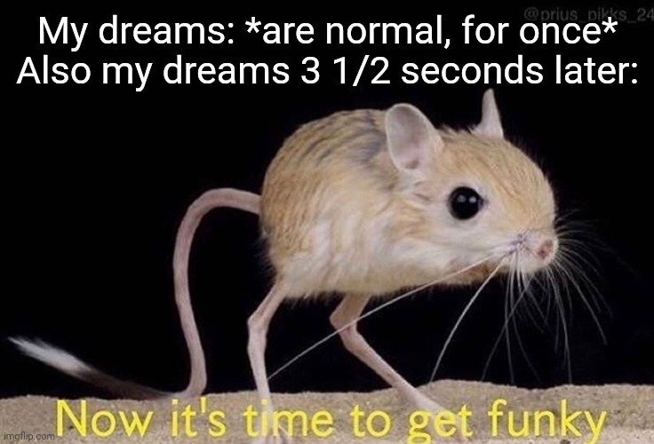 Now it’s time to get funky |  My dreams: *are normal, for once*
Also my dreams 3 1/2 seconds later: | image tagged in now its time to get funky | made w/ Imgflip meme maker