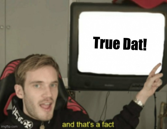 and that's a fact | True Dat! | image tagged in and that's a fact | made w/ Imgflip meme maker