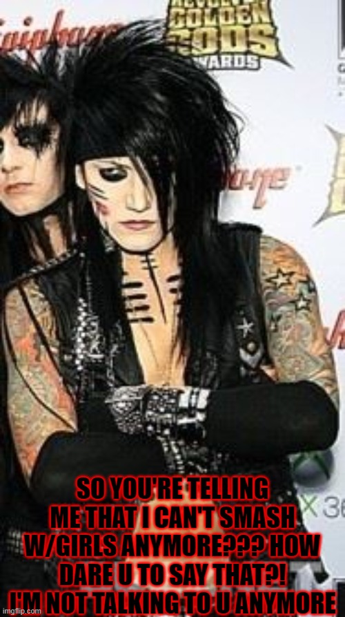 when purdy gets pouty softie | SO YOU'RE TELLING ME THAT I CAN'T SMASH W/GIRLS ANYMORE??? HOW DARE U TO SAY THAT?! I'M NOT TALKING TO U ANYMORE | image tagged in black veil brides | made w/ Imgflip meme maker