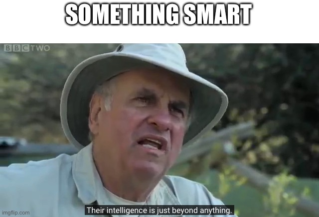 Their intelligence is just beyond anything | SOMETHING SMART | image tagged in their intelligence is just beyond anything | made w/ Imgflip meme maker