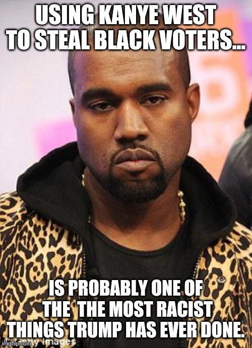 Slavery trump | USING KANYE WEST TO STEAL BLACK VOTERS... IS PROBABLY ONE OF  THE  THE MOST RACIST THINGS TRUMP HAS EVER DONE. | image tagged in kanye west,trump,election 2020,blm,racism,liberal vs conservative | made w/ Imgflip meme maker