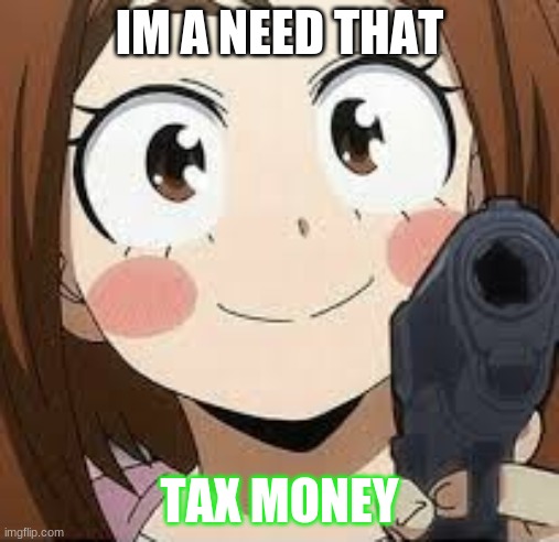 give me money | IM A NEED THAT; TAX MONEY | image tagged in memes | made w/ Imgflip meme maker