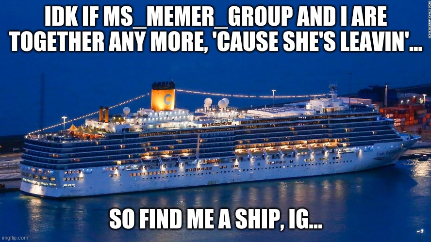 MS_memer_group is leaving | IDK IF MS_MEMER_GROUP AND I ARE TOGETHER ANY MORE, 'CAUSE SHE'S LEAVIN'... SO FIND ME A SHIP, IG... | image tagged in so idk if we are together anymore,ship me ig | made w/ Imgflip meme maker