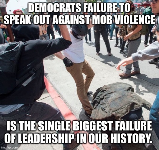 Democrat Leadership is a failure | DEMOCRATS FAILURE TO SPEAK OUT AGAINST MOB VIOLENCE; IS THE SINGLE BIGGEST FAILURE OF LEADERSHIP IN OUR HISTORY. | image tagged in antifa violence,democrats,democrat,angry mob,violence is never the answer,ConservativeMemes | made w/ Imgflip meme maker