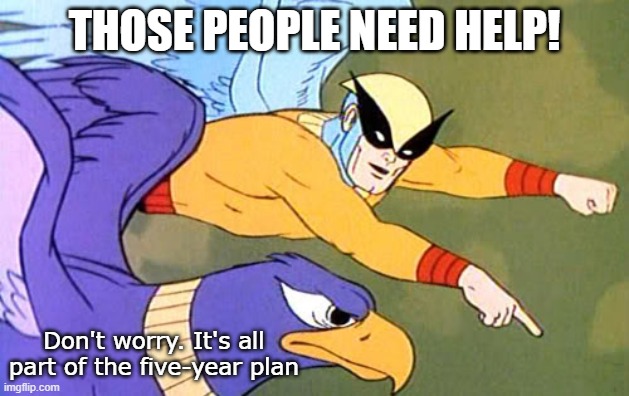 5 year plan | THOSE PEOPLE NEED HELP! Don't worry. It's all part of the five-year plan | image tagged in communism,5 year plan,birdman | made w/ Imgflip meme maker