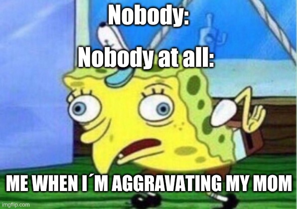 Mocking Spongebob | Nobody:; Nobody at all:; ME WHEN I´M AGGRAVATING MY MOM | image tagged in memes,mocking spongebob | made w/ Imgflip meme maker