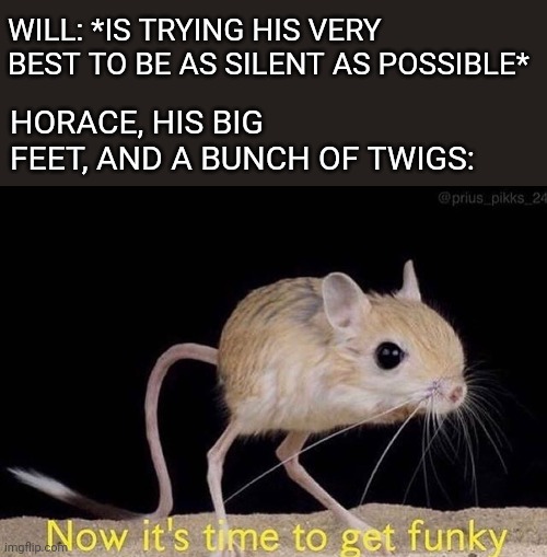 Oh snap! | WILL: *IS TRYING HIS VERY BEST TO BE AS SILENT AS POSSIBLE*; HORACE, HIS BIG FEET, AND A BUNCH OF TWIGS: | image tagged in now its time to get funky | made w/ Imgflip meme maker