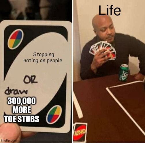 UNO Draw 25 Cards Meme | Stopping hating on people Life 300,000 MORE TOE STUBS | image tagged in memes,uno draw 25 cards | made w/ Imgflip meme maker