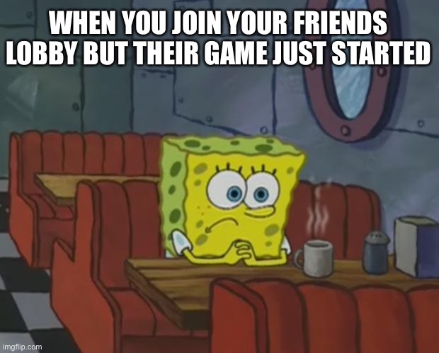Spongebob Waiting | WHEN YOU JOIN YOUR FRIENDS LOBBY BUT THEIR GAME JUST STARTED | image tagged in spongebob waiting | made w/ Imgflip meme maker