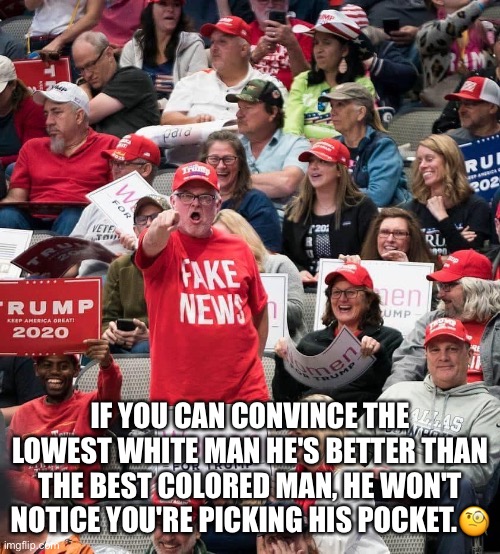 The Poorly Educated Trump Supporters | IF YOU CAN CONVINCE THE LOWEST WHITE MAN HE'S BETTER THAN THE BEST COLORED MAN, HE WON'T NOTICE YOU'RE PICKING HIS POCKET.🧐 | image tagged in donald trump,basket of deplorables,trump supporters,poorly educated,morons,republicans | made w/ Imgflip meme maker