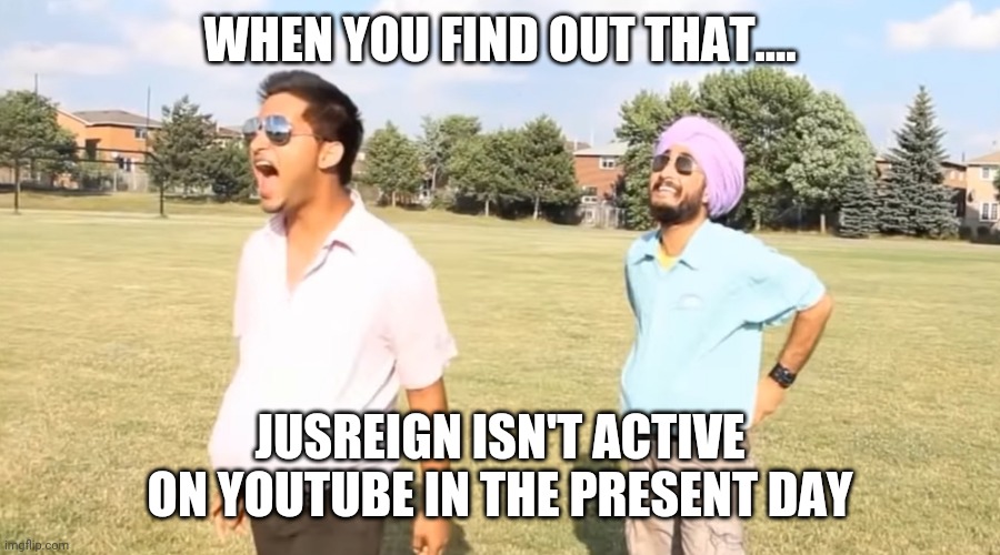 Where is Jusreign now? | WHEN YOU FIND OUT THAT.... JUSREIGN ISN'T ACTIVE ON YOUTUBE IN THE PRESENT DAY | image tagged in comedy | made w/ Imgflip meme maker