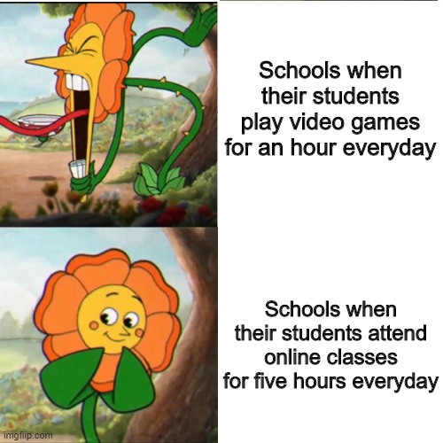 Teachers were born teachers, they were never students so they don't know our pain. | Schools when their students play video games for an hour everyday; Schools when their students attend online classes for five hours everyday | image tagged in cuphead flower | made w/ Imgflip meme maker