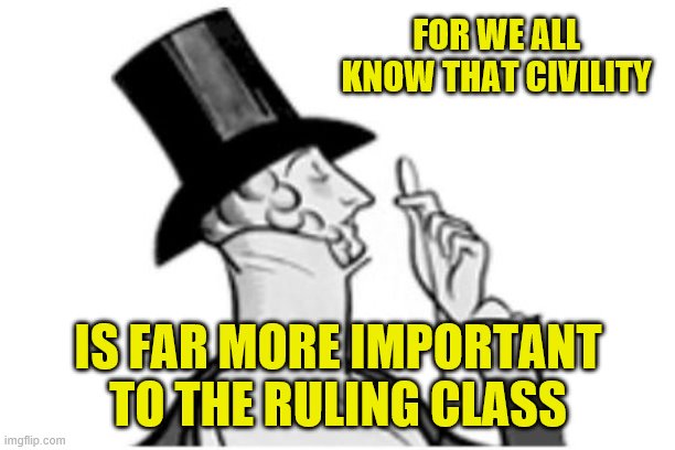 elitist | FOR WE ALL KNOW THAT CIVILITY IS FAR MORE IMPORTANT TO THE RULING CLASS | image tagged in elitist | made w/ Imgflip meme maker