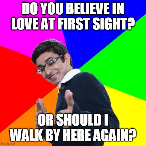 Subtle Pickup Liner Meme | DO YOU BELIEVE IN LOVE AT FIRST SIGHT? OR SHOULD I WALK BY HERE AGAIN? | image tagged in memes,subtle pickup liner | made w/ Imgflip meme maker