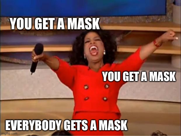 Oprah You Get A Meme | YOU GET A MASK; YOU GET A MASK; EVERYBODY GETS A MASK | image tagged in memes,oprah you get a,face mask,coronavirus,corona time,you get a mask you get a mask everybody gets a mask | made w/ Imgflip meme maker