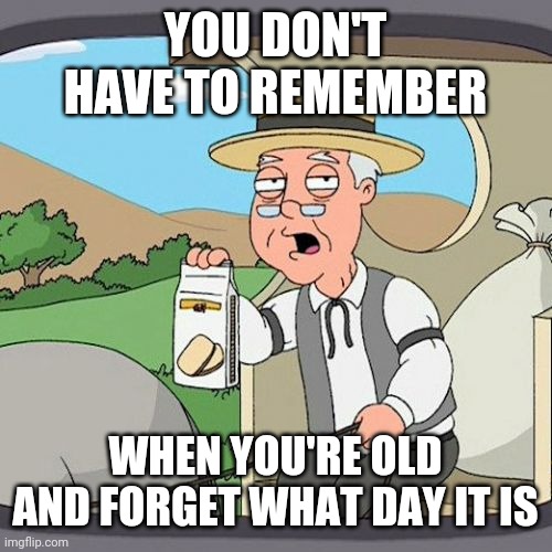 Pepperidge Farm Remembers Meme | YOU DON'T HAVE TO REMEMBER WHEN YOU'RE OLD AND FORGET WHAT DAY IT IS | image tagged in memes,pepperidge farm remembers | made w/ Imgflip meme maker