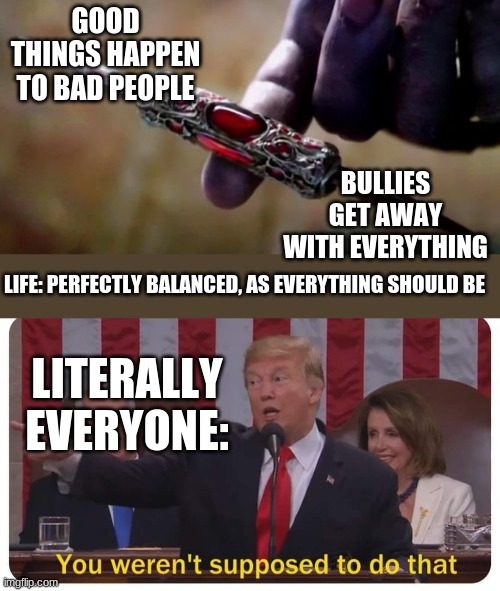 GOOD THINGS HAPPEN TO BAD PEOPLE BULLIES GET AWAY WITH EVERYTHING LITERALLY EVERYONE: LIFE: PERFECTLY BALANCED, AS EVERYTHING SHOULD BE | image tagged in thanos perfectly balanced,you weren't supposed to do that | made w/ Imgflip meme maker
