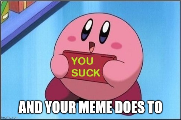 Kirby says You Suck | AND YOUR MEME DOES TO | image tagged in kirby says you suck | made w/ Imgflip meme maker
