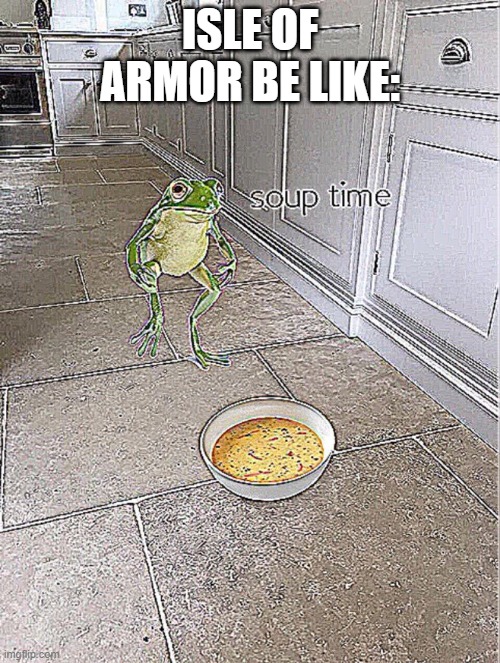 yes | ISLE OF ARMOR BE LIKE: | image tagged in soup time,pokemon,pokemon sword and shield,isle of armor | made w/ Imgflip meme maker