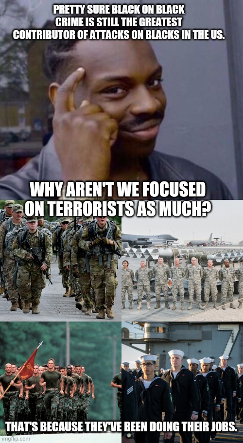 PRETTY SURE BLACK ON BLACK CRIME IS STILL THE GREATEST CONTRIBUTOR OF ATTACKS ON BLACKS IN THE US. THAT'S BECAUSE THEY'VE BEEN DOING THEIR J | image tagged in black guy pointing at head,armed forces | made w/ Imgflip meme maker