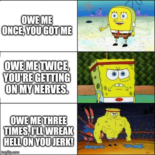 Levels of gaming rage | OWE ME ONCE, YOU GOT ME; OWE ME TWICE, YOU'RE GETTING ON MY NERVES. OWE ME THREE TIMES, I'LL WREAK HELL ON YOU JERK! | image tagged in spongebob strong | made w/ Imgflip meme maker