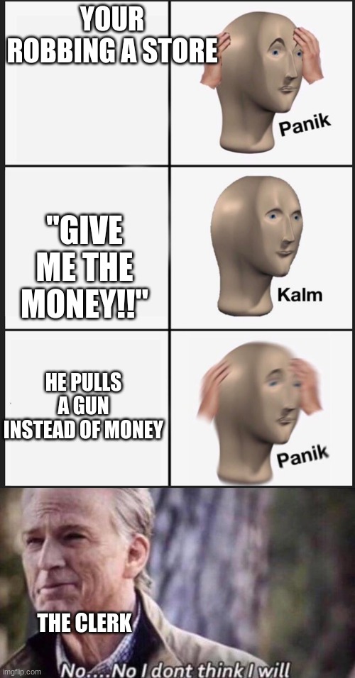 YOUR ROBBING A STORE "GIVE ME THE MONEY!!" HE PULLS A GUN INSTEAD OF MONEY THE CLERK | image tagged in no i don't think i will,memes,panik kalm panik | made w/ Imgflip meme maker