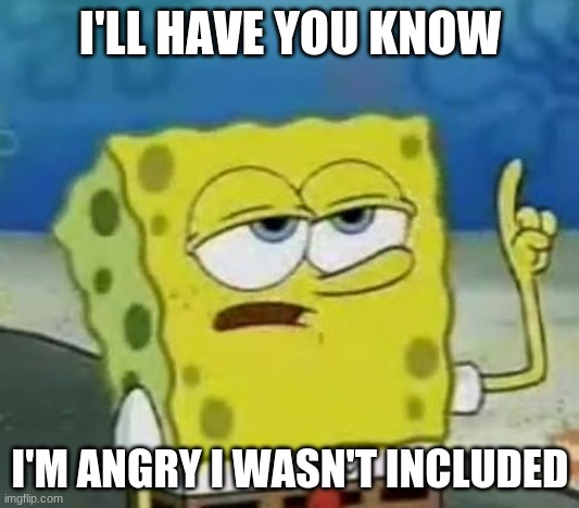 I'll Have You Know Spongebob Meme | I'LL HAVE YOU KNOW I'M ANGRY I WASN'T INCLUDED | image tagged in memes,i'll have you know spongebob | made w/ Imgflip meme maker