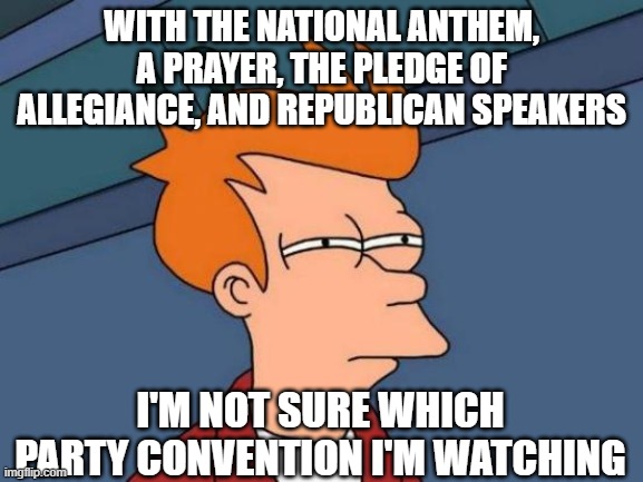 Futurama Fry | WITH THE NATIONAL ANTHEM, A PRAYER, THE PLEDGE OF ALLEGIANCE, AND REPUBLICAN SPEAKERS; I'M NOT SURE WHICH PARTY CONVENTION I'M WATCHING | image tagged in memes,futurama fry | made w/ Imgflip meme maker