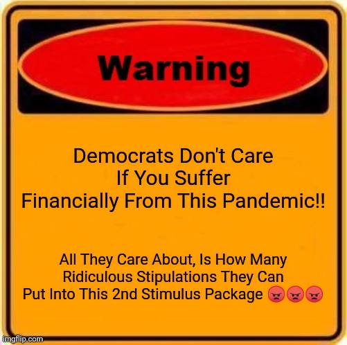 Warning Sign | Democrats Don't Care If You Suffer Financially From This Pandemic‼️; All They Care About, Is How Many Ridiculous Stipulations They Can Put Into This 2nd Stimulus Package 😠😠😠 | image tagged in memes,warning sign | made w/ Imgflip meme maker
