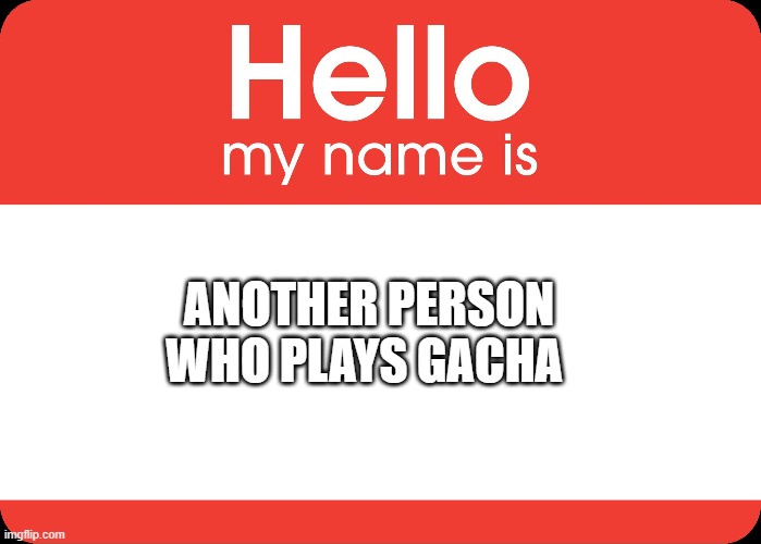 Hello My Name Is | ANOTHER PERSON WHO PLAYS GACHA | image tagged in hello my name is | made w/ Imgflip meme maker