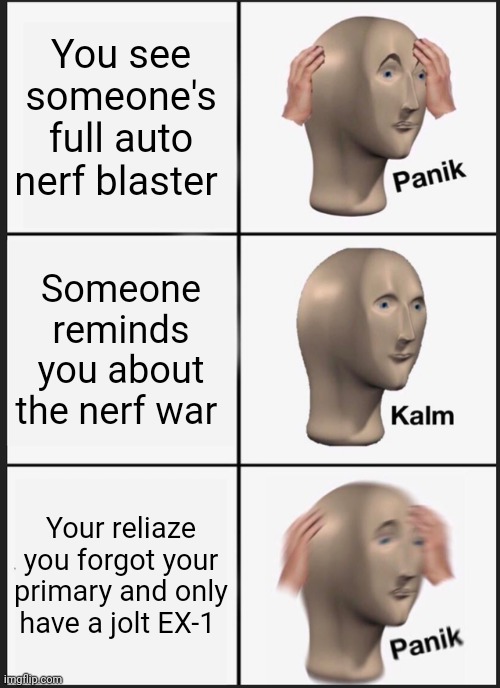 Oh no I forgot | You see someone's full auto nerf blaster; Someone reminds you about the nerf war; Your reliaze you forgot your primary and only have a jolt EX-1 | image tagged in memes,panik kalm panik | made w/ Imgflip meme maker