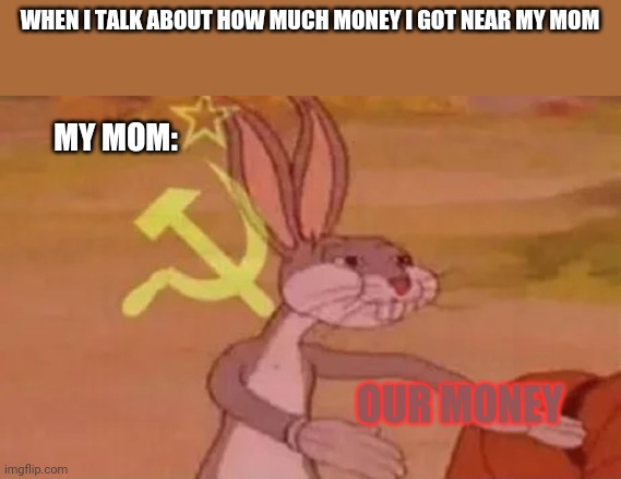 I posted this on point farm because this meme is 1 month old so it's a very trash meme | WHEN I TALK ABOUT HOW MUCH MONEY I GOT NEAR MY MOM; MY MOM:; OUR MONEY | image tagged in bugs bunny communist | made w/ Imgflip meme maker