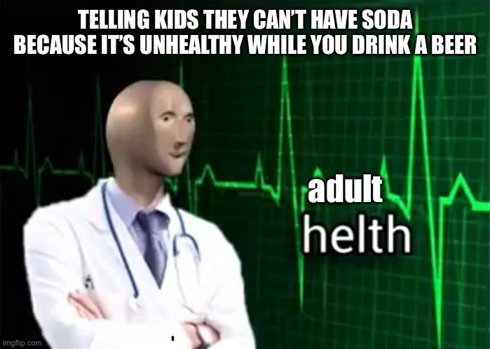 helth | TELLING KIDS THEY CAN’T HAVE SODA BECAUSE IT’S UNHEALTHY WHILE YOU DRINK A BEER; adult | image tagged in helth | made w/ Imgflip meme maker