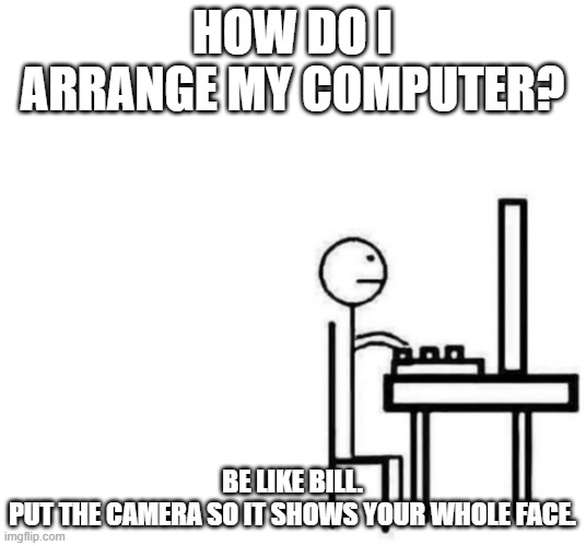 Computer angle | HOW DO I ARRANGE MY COMPUTER? BE LIKE BILL.
PUT THE CAMERA SO IT SHOWS YOUR WHOLE FACE. | image tagged in be like bill computer | made w/ Imgflip meme maker
