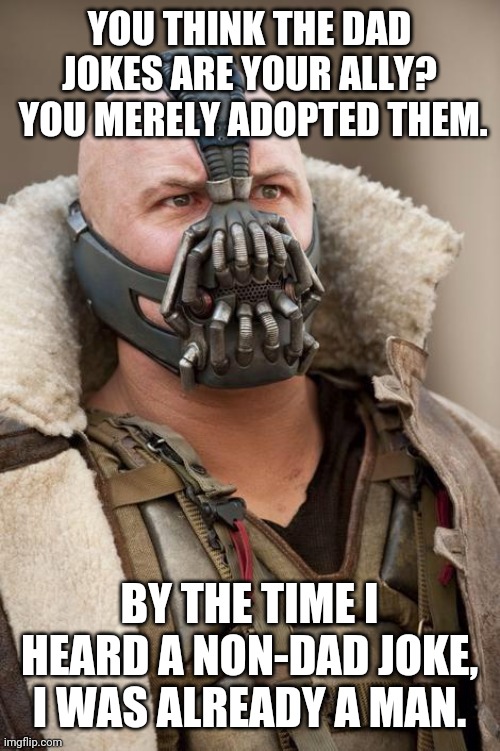 Bane | YOU THINK THE DAD JOKES ARE YOUR ALLY?  YOU MERELY ADOPTED THEM. BY THE TIME I HEARD A NON-DAD JOKE, I WAS ALREADY A MAN. | image tagged in bane | made w/ Imgflip meme maker