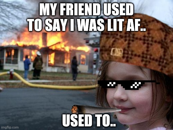 LitAF | MY FRIEND USED TO SAY I WAS LIT AF.. USED TO.. | image tagged in weed | made w/ Imgflip meme maker