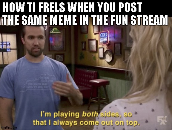 i did but by accident lol | HOW TI FRELS WHEN YOU POST THE SAME MEME IN THE FUN STREAM | image tagged in i'm playing both sides | made w/ Imgflip meme maker