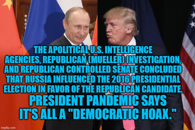 President Pandemic, With A Little Help From His Friends. | THE APOLITICAL U.S. INTELLIGENCE AGENCIES, REPUBLICAN (MUELLER) INVESTIGATION, AND REPUBLICAN CONTROLLED SENATE CONCLUDED THAT RUSSIA INFLUENCED THE 2016 PRESIDENTIAL ELECTION IN FAVOR OF THE REPUBLICAN CANDIDATE. PRESIDENT PANDEMIC SAYS IT'S ALL A "DEMOCRATIC HOAX." | image tagged in politics | made w/ Imgflip meme maker