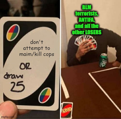 UNO Draw 25 Cards | BLM terrorists, ANTIFA, and all the other LOSERS; don't attempt to maim/kill cops | image tagged in memes,uno draw 25 cards | made w/ Imgflip meme maker