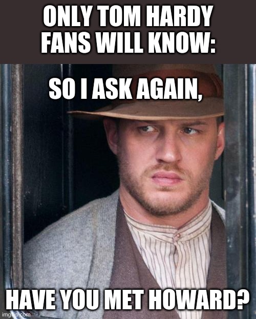 Tom Hardy  | ONLY TOM HARDY FANS WILL KNOW:; SO I ASK AGAIN, HAVE YOU MET HOWARD? | image tagged in memes,tom hardy | made w/ Imgflip meme maker